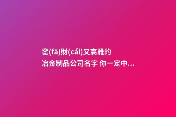 發(fā)財(cái)又高雅的冶金制品公司名字 你一定中意這批吉名-第1張-公司起名-玄機(jī)派